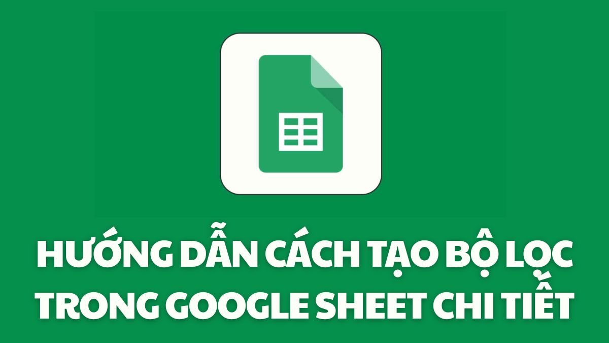 Hướng dẫn cách tạo bộ lọc trong Google Sheet chi tiết Hướng dẫn cách tạo bộ lọc trong Google Sheet chi tiết